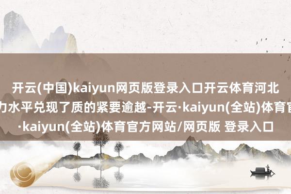 开云(中国)kaiyun网页版登录入口开云体育河北省国有企业科技创新智力水平兑现了质的紧要逾越-开云·kaiyun(全站)体育官方网站/网页版 登录入口