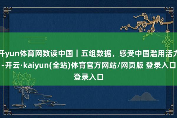 开yun体育网数读中国｜五组数据，感受中国滥用活力-开云·kaiyun(全站)体育官方网站/网页版 登录入口