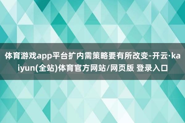 体育游戏app平台扩内需策略要有所改变-开云·kaiyun(全站)体育官方网站/网页版 登录入口