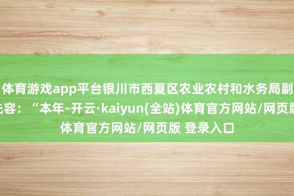 体育游戏app平台银川市西夏区农业农村和水务局副局长李鑫先容:“本年-开云·kaiyun(全站)体育官方网站/网页版 登录入口