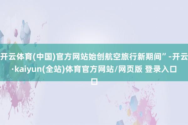 开云体育(中国)官方网站始创航空旅行新期间”-开云·kaiyun(全站)体育官方网站/网页版 登录入口