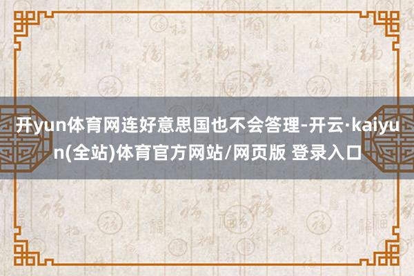 开yun体育网连好意思国也不会答理-开云·kaiyun(全站)体育官方网站/网页版 登录入口