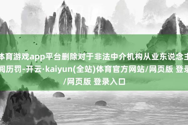 体育游戏app平台删除对于非法中介机构从业东说念主员的阅历罚-开云·kaiyun(全站)体育官方网站/网页版 登录入口