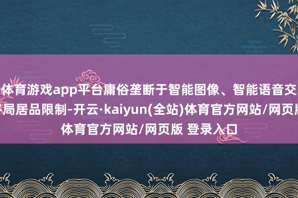 体育游戏app平台庸俗垄断于智能图像、智能语音交互等场景终局居品限制-开云·kaiyun(全站)体育官方网站/网页版 登录入口