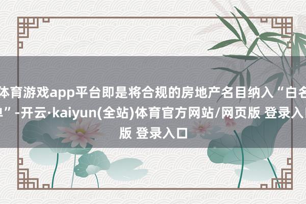 体育游戏app平台即是将合规的房地产名目纳入“白名单”-开云·kaiyun(全站)体育官方网站/网页版 登录入口