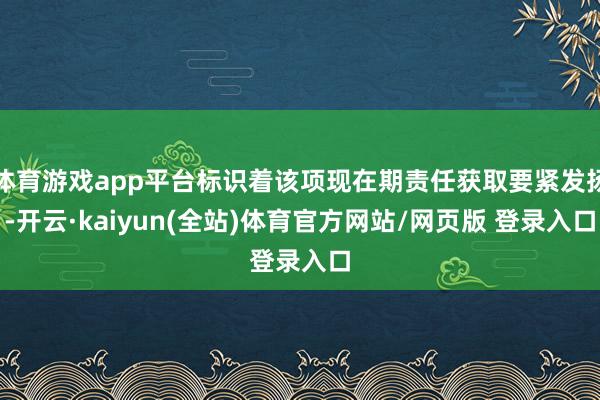 体育游戏app平台标识着该项现在期责任获取要紧发扬-开云·kaiyun(全站)体育官方网站/网页版 登录入口