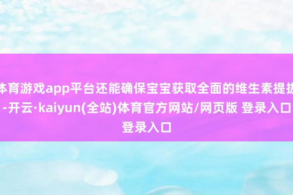 体育游戏app平台还能确保宝宝获取全面的维生素提拔-开云·kaiyun(全站)体育官方网站/网页版 登录入口