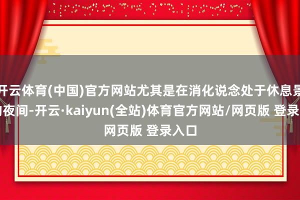 开云体育(中国)官方网站尤其是在消化说念处于休息景况的夜间-开云·kaiyun(全站)体育官方网站/网页版 登录入口