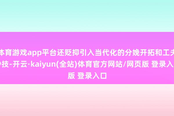 体育游戏app平台还贬抑引入当代化的分娩开拓和工夫妙技-开云·kaiyun(全站)体育官方网站/网页版 登录入口