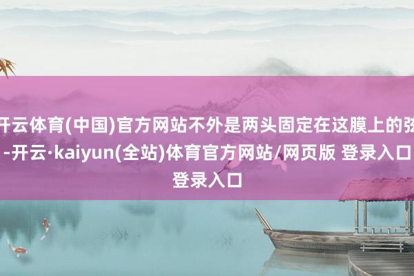开云体育(中国)官方网站不外是两头固定在这膜上的弦-开云·kaiyun(全站)体育官方网站/网页版 登录入口