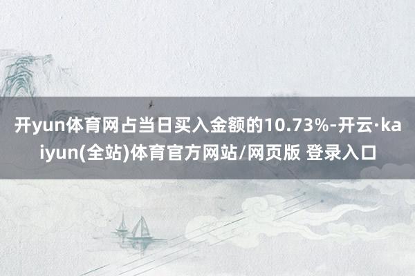 开yun体育网占当日买入金额的10.73%-开云·kaiyun(全站)体育官方网站/网页版 登录入口