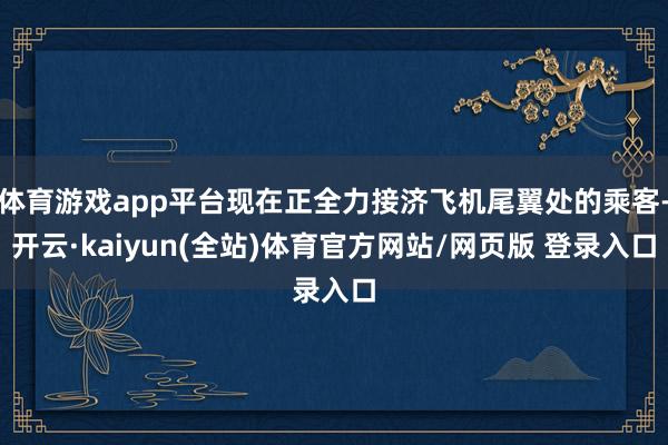 体育游戏app平台现在正全力接济飞机尾翼处的乘客-开云·kaiyun(全站)体育官方网站/网页版 登录入口