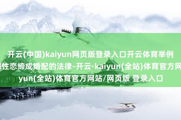 开云(中国)kaiyun网页版登录入口开云体育举例种族断绝法或拦阻同性恋缔成婚配的法律-开云·kaiyun(全站)体育官方网站/网页版 登录入口