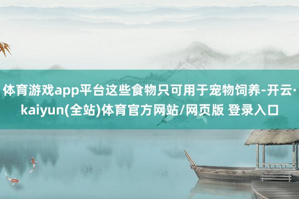 体育游戏app平台这些食物只可用于宠物饲养-开云·kaiyun(全站)体育官方网站/网页版 登录入口