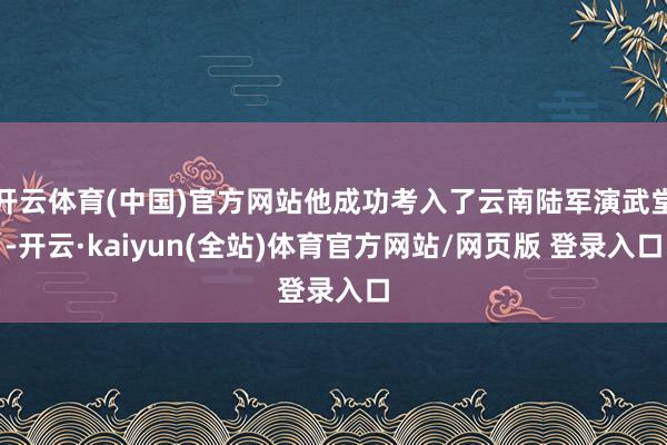 开云体育(中国)官方网站他成功考入了云南陆军演武堂-开云·kaiyun(全站)体育官方网站/网页版 登录入口