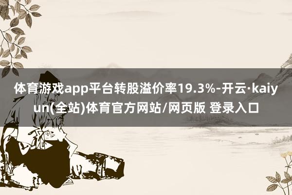 体育游戏app平台转股溢价率19.3%-开云·kaiyun(全站)体育官方网站/网页版 登录入口