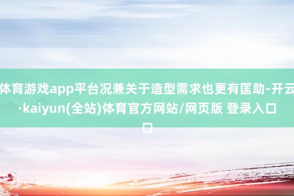 体育游戏app平台况兼关于造型需求也更有匡助-开云·kaiyun(全站)体育官方网站/网页版 登录入口
