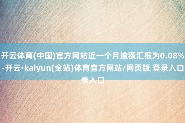 开云体育(中国)官方网站近一个月逾额汇报为0.08%-开云·kaiyun(全站)体育官方网站/网页版 登录入口