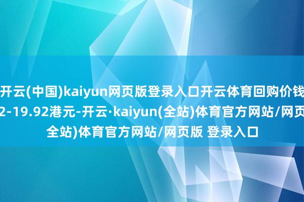 开云(中国)kaiyun网页版登录入口开云体育回购价钱为每股19.52-19.92港元-开云·kaiyun(全站)体育官方网站/网页版 登录入口