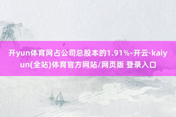开yun体育网占公司总股本的1.91%-开云·kaiyun(全站)体育官方网站/网页版 登录入口