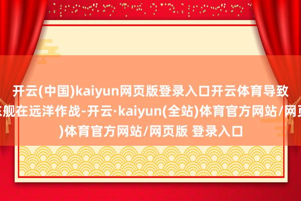 开云(中国)kaiyun网页版登录入口开云体育导致辽宁舰和山东舰在远洋作战-开云·kaiyun(全站)体育官方网站/网页版 登录入口