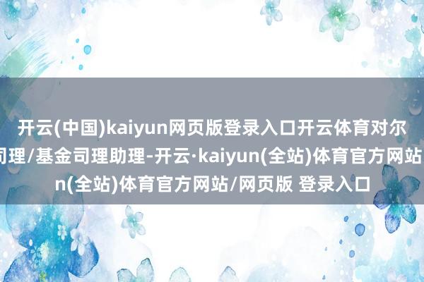 开云(中国)kaiyun网页版登录入口开云体育对尔后的非首任基金司理/基金司理助理-开云·kaiyun(全站)体育官方网站/网页版 登录入口