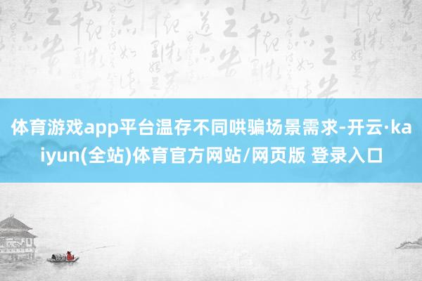 体育游戏app平台温存不同哄骗场景需求-开云·kaiyun(全站)体育官方网站/网页版 登录入口