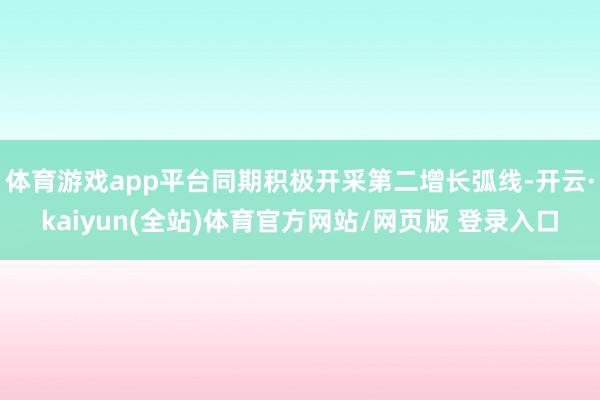 体育游戏app平台同期积极开采第二增长弧线-开云·kaiyun(全站)体育官方网站/网页版 登录入口