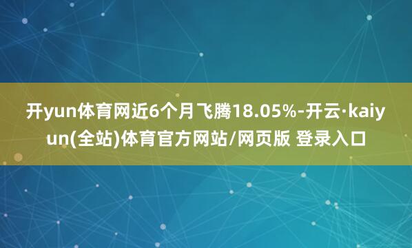 开yun体育网近6个月飞腾18.05%-开云·kaiyun(全站)体育官方网站/网页版 登录入口