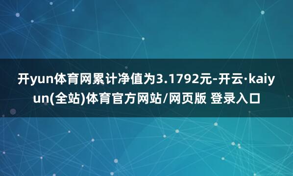 开yun体育网累计净值为3.1792元-开云·kaiyun(全站)体育官方网站/网页版 登录入口