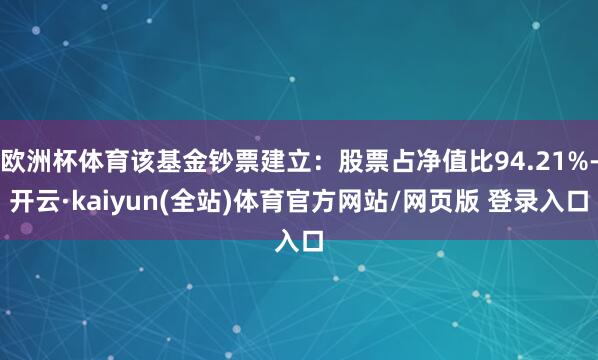 欧洲杯体育该基金钞票建立：股票占净值比94.21%-开云·kaiyun(全站)体育官方网站/网页版 登录入口