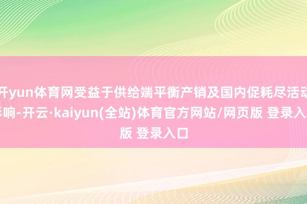 开yun体育网受益于供给端平衡产销及国内促耗尽活动影响-开云·kaiyun(全站)体育官方网站/网页版 登录入口