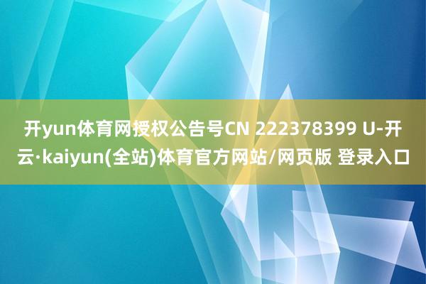 开yun体育网授权公告号CN 222378399 U-开云·kaiyun(全站)体育官方网站/网页版 登录入口