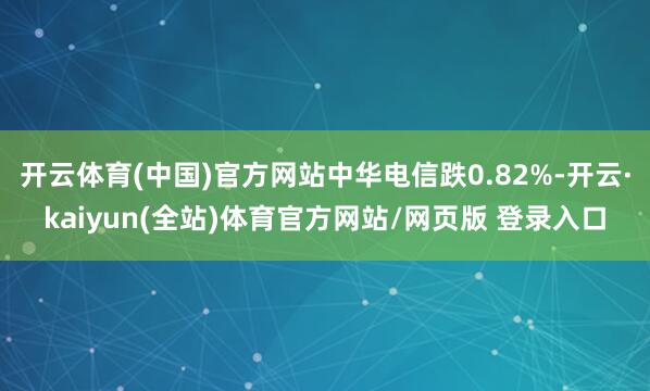 开云体育(中国)官方网站中华电信跌0.82%-开云·kaiyun(全站)体育官方网站/网页版 登录入口