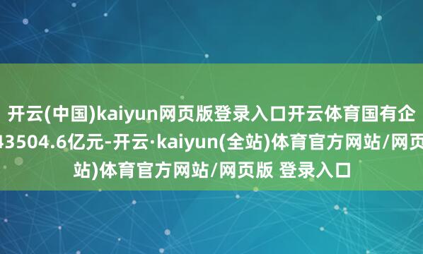 开云(中国)kaiyun网页版登录入口开云体育国有企业利润总和43504.6亿元-开云·kaiyun(全站)体育官方网站/网页版 登录入口