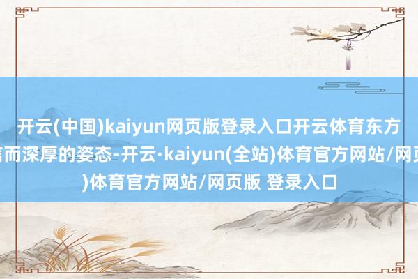 开云(中国)kaiyun网页版登录入口开云体育东方好意思以自信而深厚的姿态-开云·kaiyun(全站)体育官方网站/网页版 登录入口