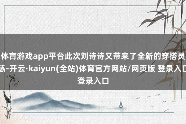 体育游戏app平台 此次刘诗诗又带来了全新的穿搭灵感-开云·kaiyun(全站)体育官方网站/网页版 登录入口
