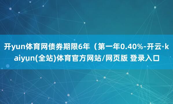 开yun体育网债券期限6年（第一年0.40%-开云·kaiyun(全站)体育官方网站/网页版 登录入口