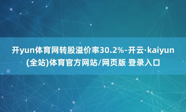 开yun体育网转股溢价率30.2%-开云·kaiyun(全站)体育官方网站/网页版 登录入口