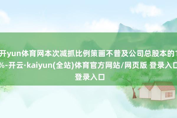 开yun体育网本次减抓比例策画不普及公司总股本的1%-开云·kaiyun(全站)体育官方网站/网页版 登录入口