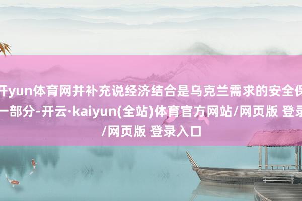 开yun体育网并补充说经济结合是乌克兰需求的安全保证的一部分-开云·kaiyun(全站)体育官方网站/网页版 登录入口