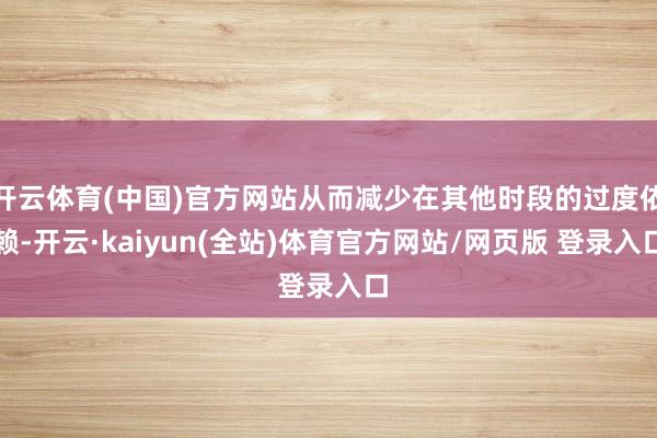 开云体育(中国)官方网站从而减少在其他时段的过度依赖-开云·kaiyun(全站)体育官方网站/网页版 登录入口