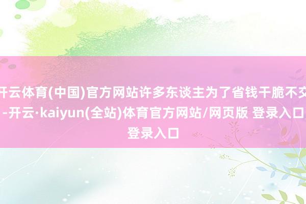 开云体育(中国)官方网站许多东谈主为了省钱干脆不交-开云·kaiyun(全站)体育官方网站/网页版 登录入口