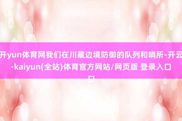 开yun体育网我们在川藏边境防御的队列和哨所-开云·kaiyun(全站)体育官方网站/网页版 登录入口