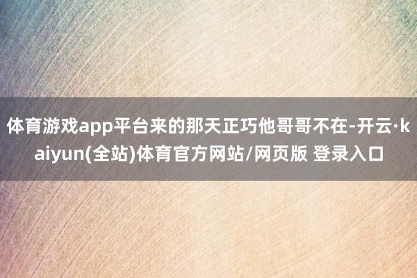 体育游戏app平台来的那天正巧他哥哥不在-开云·kaiyun(全站)体育官方网站/网页版 登录入口