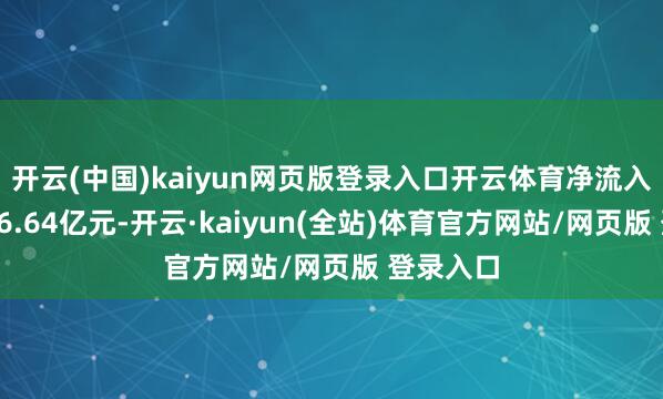 开云(中国)kaiyun网页版登录入口开云体育净流入资金为16.64亿元-开云·kaiyun(全站)体育官方网站/网页版 登录入口