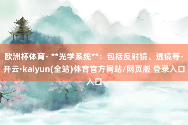 欧洲杯体育- **光学系统**：包括反射镜、透镜等-开云·kaiyun(全站)体育官方网站/网页版 登录入口