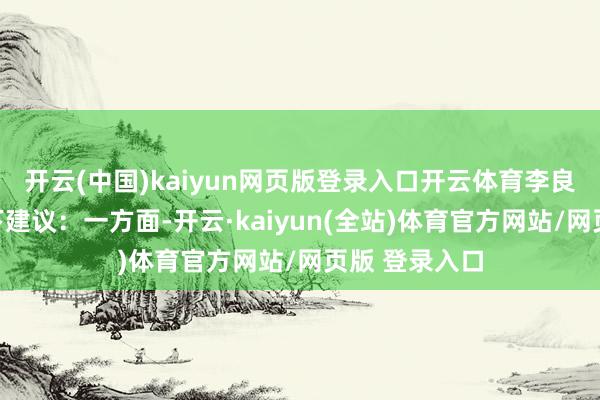 开云(中国)kaiyun网页版登录入口开云体育李良彬建议了以下建议：一方面-开云·kaiyun(全站)体育官方网站/网页版 登录入口