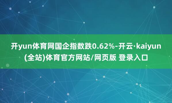 开yun体育网国企指数跌0.62%-开云·kaiyun(全站)体育官方网站/网页版 登录入口