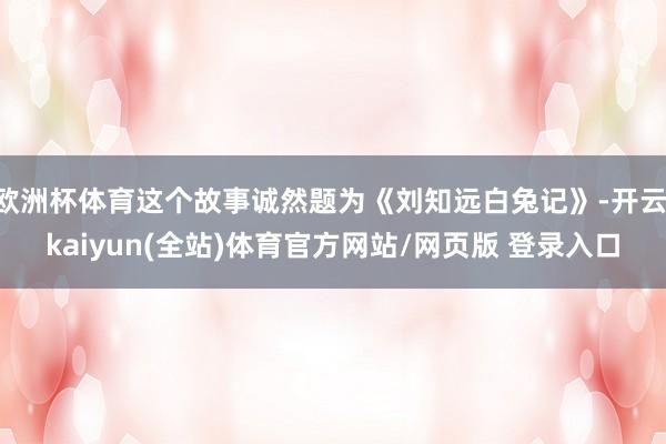 欧洲杯体育这个故事诚然题为《刘知远白兔记》-开云·kaiyun(全站)体育官方网站/网页版 登录入口